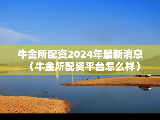 牛金所配资2024年最新消息（牛金所配资平台怎么样）
