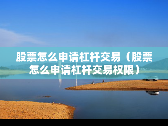 股票怎么申请杠杆交易（股票怎么申请杠杆交易权限）