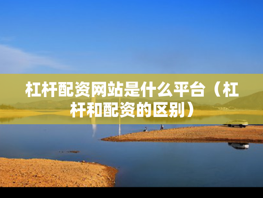 杠杆配资网站是什么平台（杠杆和配资的区别）