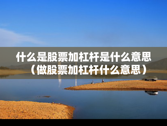 什么是股票加杠杆是什么意思（做股票加杠杆什么意思）