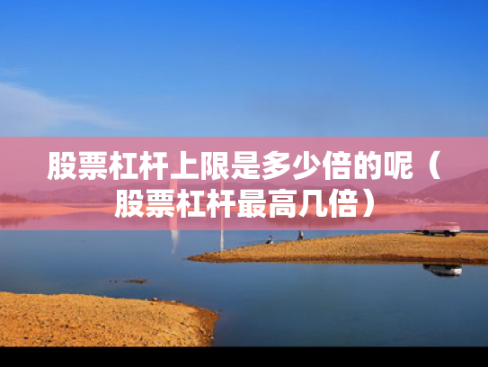 股票杠杆上限是多少倍的呢（股票杠杆最高几倍）