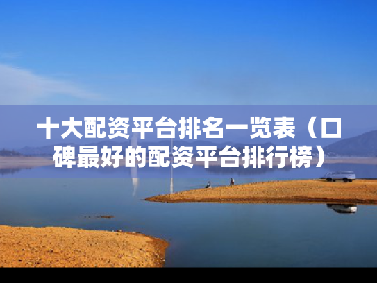 十大配资平台排名一览表（口碑最好的配资平台排行榜）