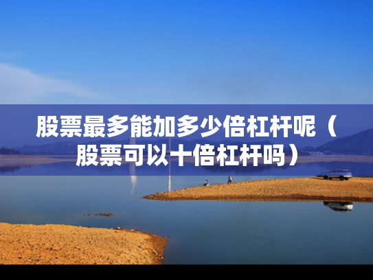 股票最多能加多少倍杠杆呢（股票可以十倍杠杆吗）
