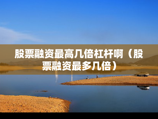 股票融资最高几倍杠杆啊（股票融资最多几倍）