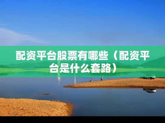 配资平台股票有哪些（配资平台是什么套路）
