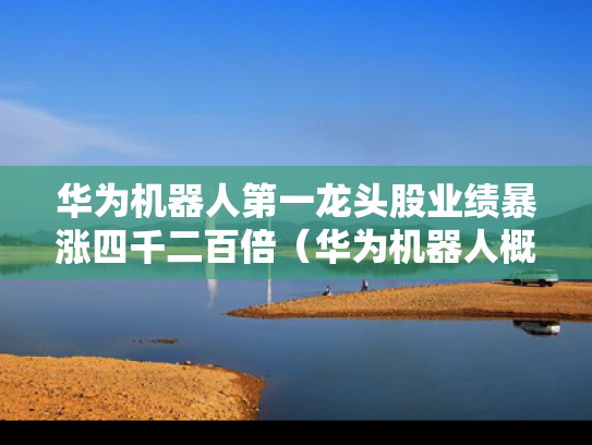 华为机器人第一龙头股业绩暴涨四千二百倍（华为机器人概念股）