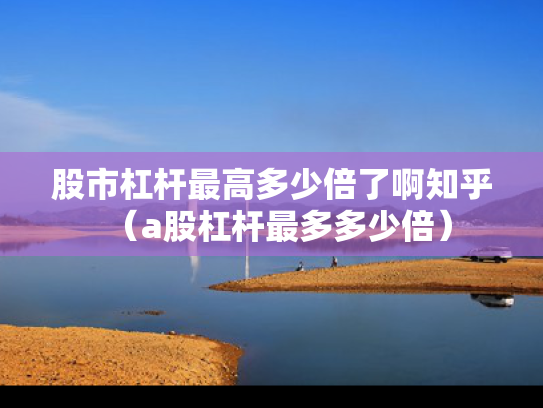 股市杠杆最高多少倍了啊知乎（a股杠杆最多多少倍）
