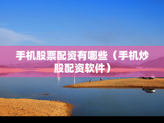 手机股票配资有哪些（手机炒股配资软件）