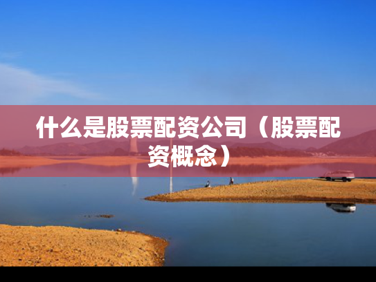 什么是股票配资公司（股票配资概念）