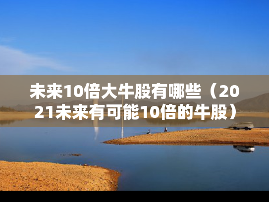 未来10倍大牛股有哪些（2021未来有可能10倍的牛股）