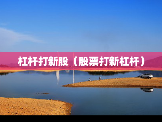 杠杆打新股（股票打新杠杆）