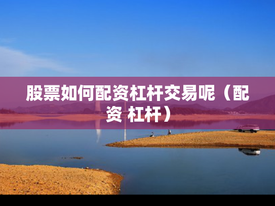 股票如何配资杠杆交易呢（配资 杠杆）