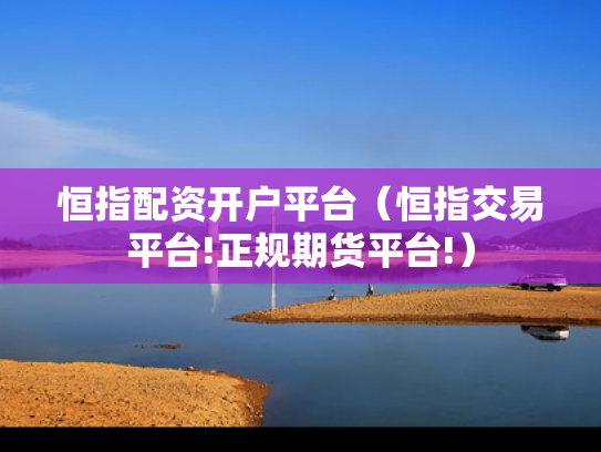 恒指配资开户平台（恒指交易平台!正规期货平台!）