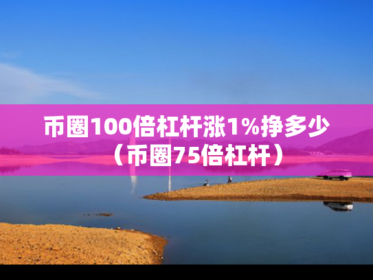 币圈100倍杠杆涨1%挣多少（币圈75倍杠杆）