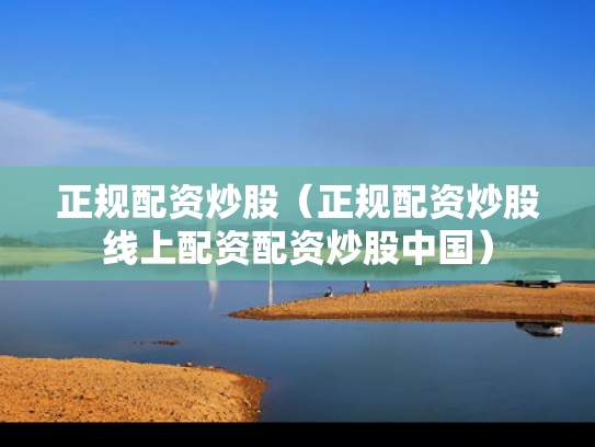 正规配资炒股（正规配资炒股线上配资配资炒股中国）
