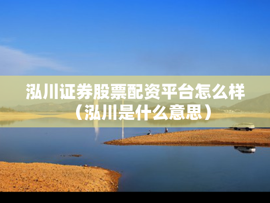 泓川证券股票配资平台怎么样（泓川是什么意思）