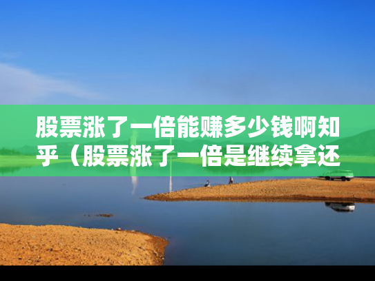 股票涨了一倍能赚多少钱啊知乎（股票涨了一倍是继续拿还是卖）