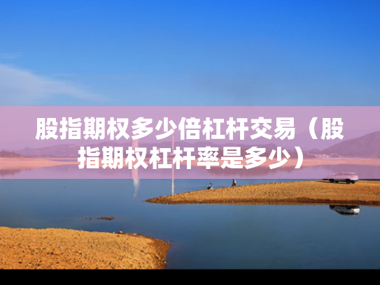 股指期权多少倍杠杆交易（股指期权杠杆率是多少）