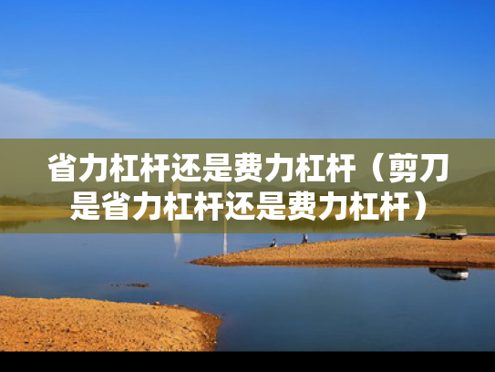 省力杠杆还是费力杠杆（剪刀是省力杠杆还是费力杠杆）