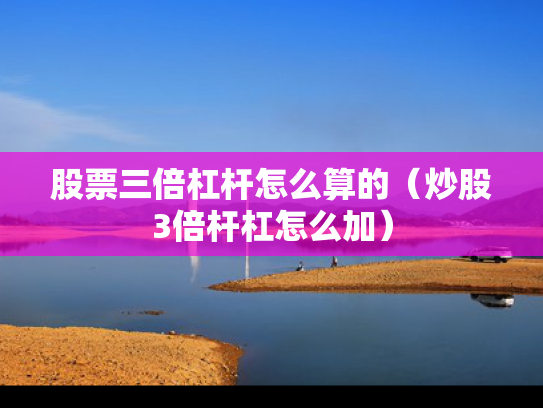 股票三倍杠杆怎么算的（炒股3倍杆杠怎么加）
