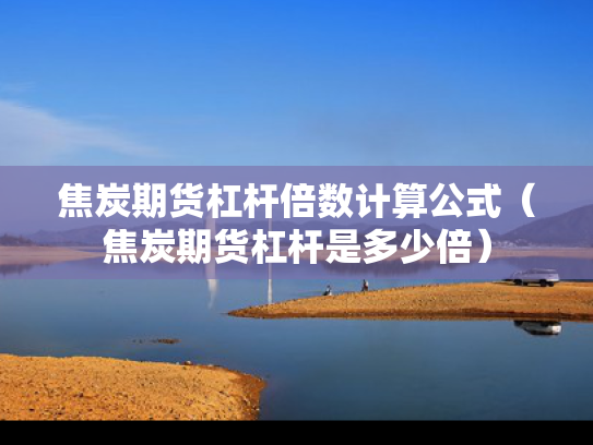 焦炭期货杠杆倍数计算公式（焦炭期货杠杆是多少倍）