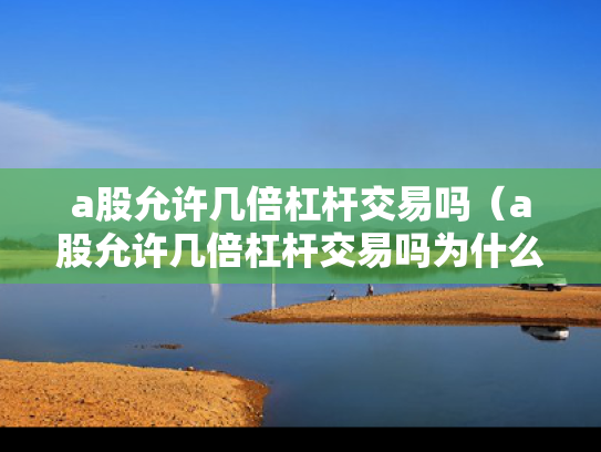 a股允许几倍杠杆交易吗（a股允许几倍杠杆交易吗为什么）