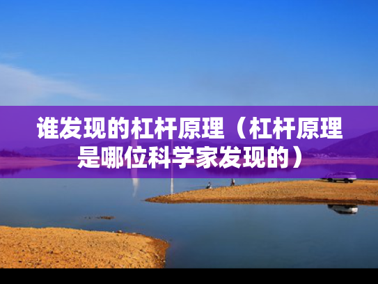 谁发现的杠杆原理（杠杆原理是哪位科学家发现的）