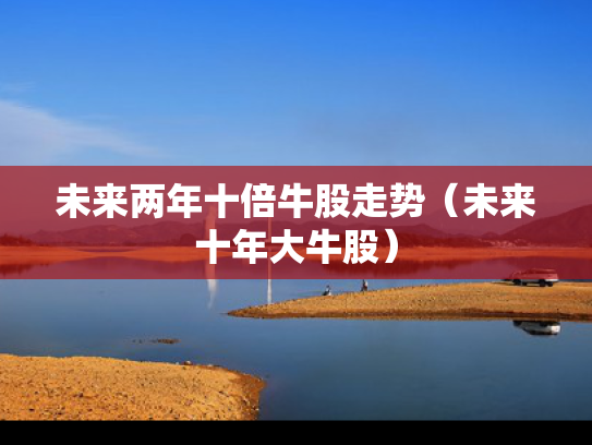 未来两年十倍牛股走势（未来十年大牛股）