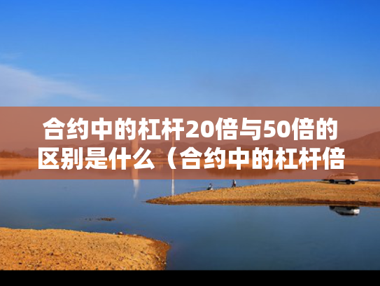 合约中的杠杆20倍与50倍的区别是什么（合约中的杠杆倍数和盈亏有关系吗）