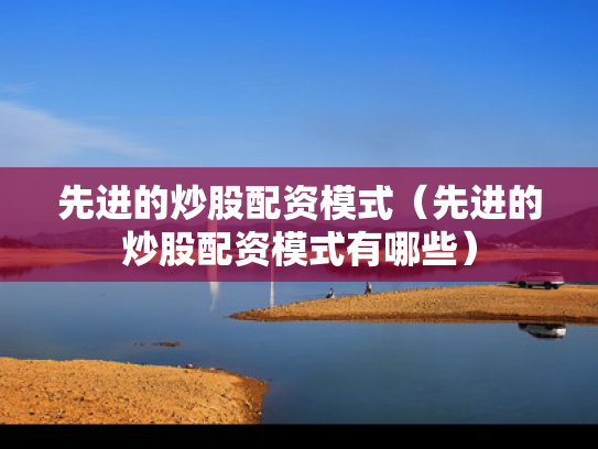 先进的炒股配资模式（先进的炒股配资模式有哪些）