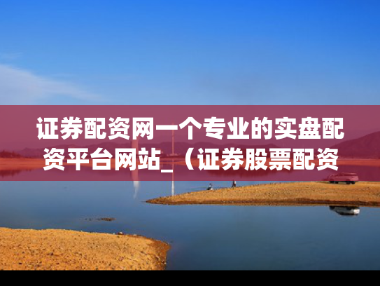 证券配资网一个专业的实盘配资平台网站_（证券股票配资）