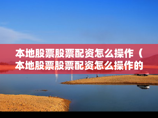 本地股票股票配资怎么操作（本地股票股票配资怎么操作的）