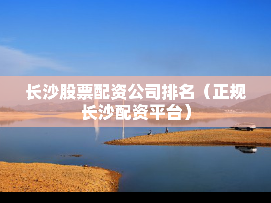 长沙股票配资公司排名（正规长沙配资平台）