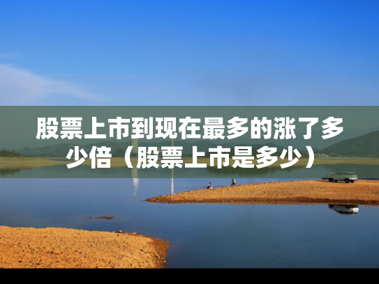 股票上市到现在最多的涨了多少倍（股票上市是多少）