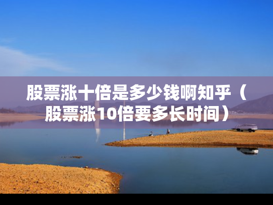 股票涨十倍是多少钱啊知乎（股票涨10倍要多长时间）