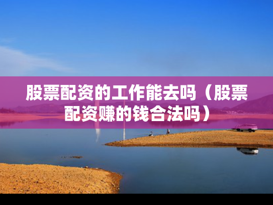 股票配资的工作能去吗（股票配资赚的钱合法吗）