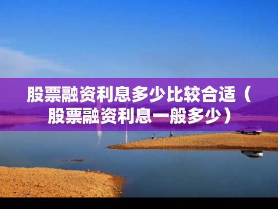股票融资利息多少比较合适（股票融资利息一般多少）