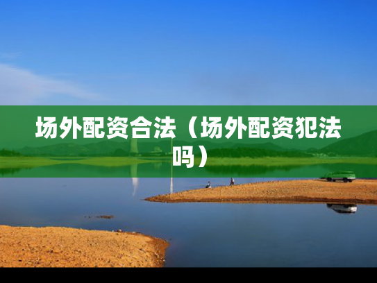 场外配资合法（场外配资犯法吗）