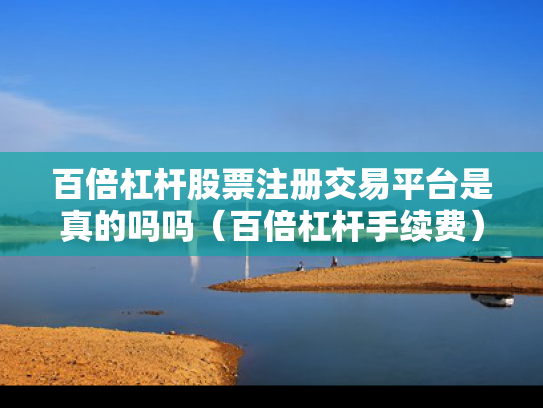 百倍杠杆股票注册交易平台是真的吗吗（百倍杠杆手续费）