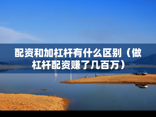 配资和加杠杆有什么区别（做杠杆配资赚了几百万）