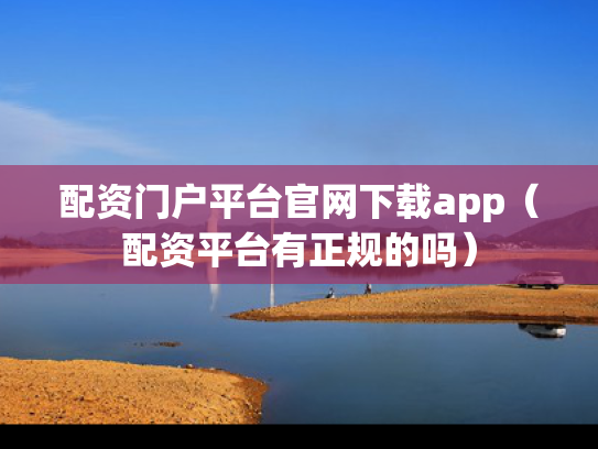 配资门户平台官网下载app（配资平台有正规的吗）