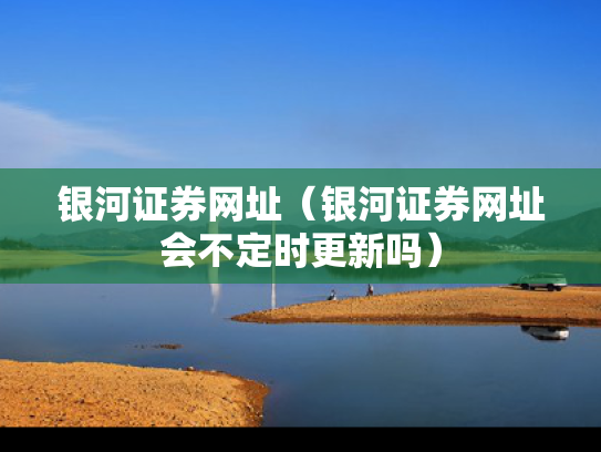银河证券网址（银河证券网址会不定时更新吗）