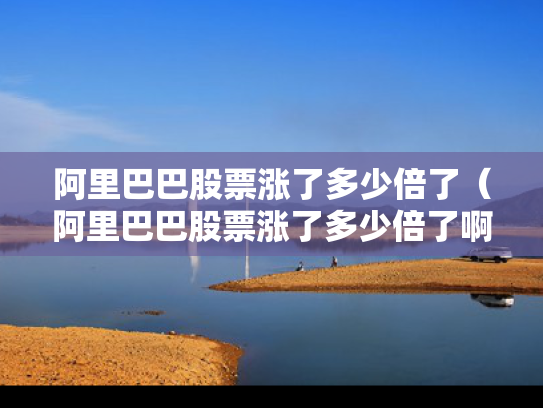 阿里巴巴股票涨了多少倍了（阿里巴巴股票涨了多少倍了啊）