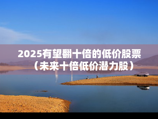 2025有望翻十倍的低价股票（未来十倍低价潜力股）