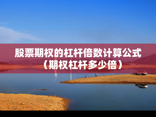 股票期权的杠杆倍数计算公式（期权杠杆多少倍）