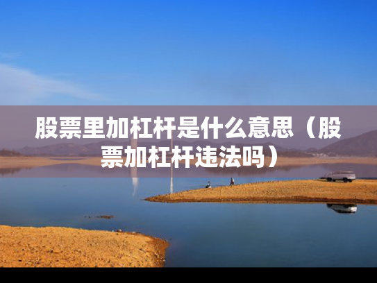 股票里加杠杆是什么意思（股票加杠杆违法吗）