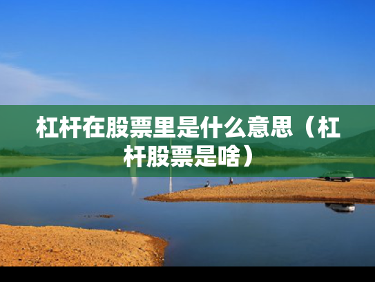 杠杆在股票里是什么意思（杠杆股票是啥）