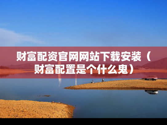 财富配资官网网站下载安装（财富配置是个什么鬼）