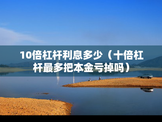 10倍杠杆利息多少（十倍杠杆最多把本金亏掉吗）