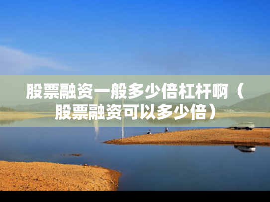股票融资一般多少倍杠杆啊（股票融资可以多少倍）